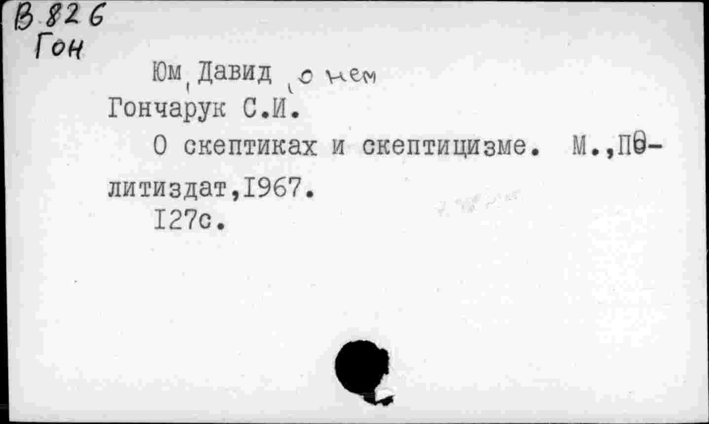 ﻿Юм( Давид о ие™ Гончарук С.И.
О скептиках и скептицизме.
литиздат,1967.
127с.